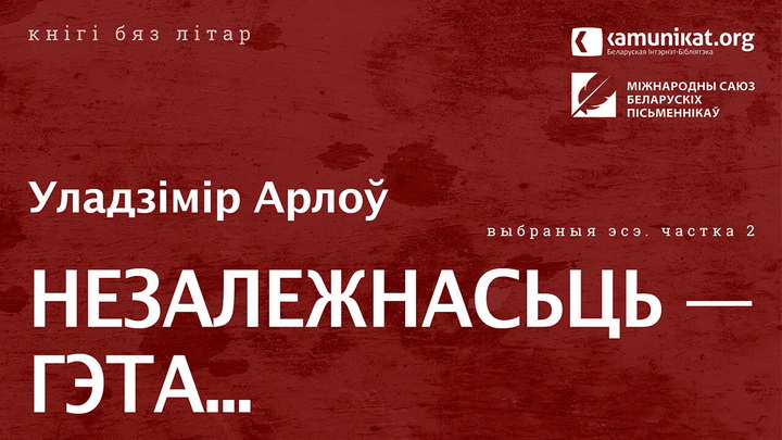 Поўная версія абраных эсэ Уладзіміра Арлова «Незалежнасьць — гэта...» агучана камандай Kamunikat.org